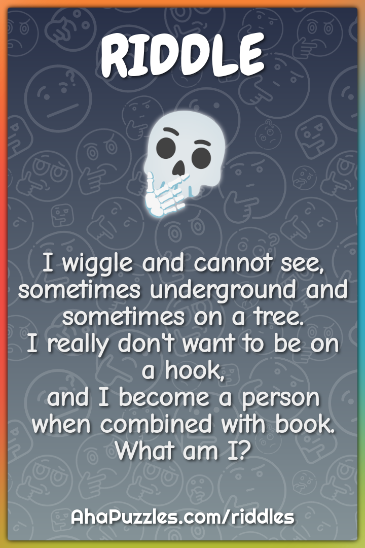 I wiggle and cannot see, sometimes underground and sometimes on a...