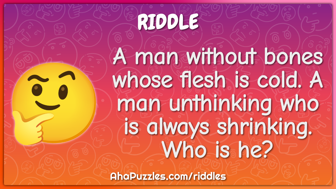 A man without bones whose flesh is cold. A man unthinking who is...
