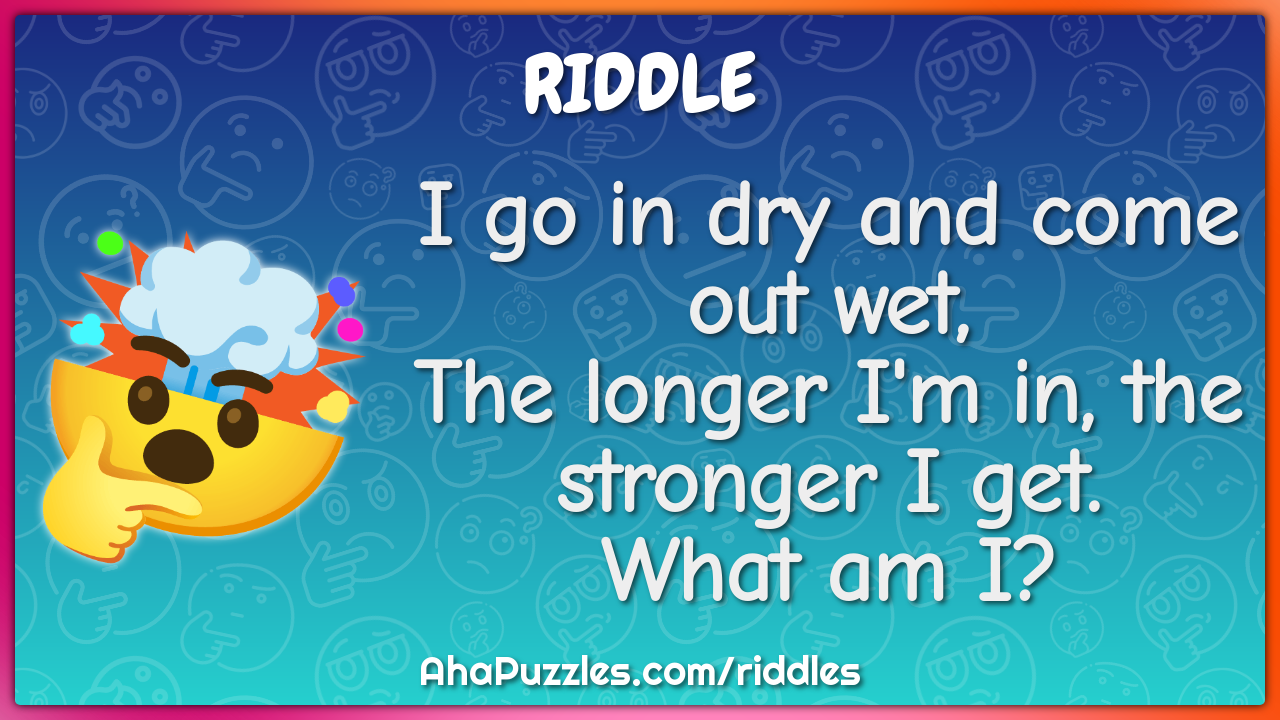 I go in dry and come out wet, The longer I'm in, the stronger I get....
