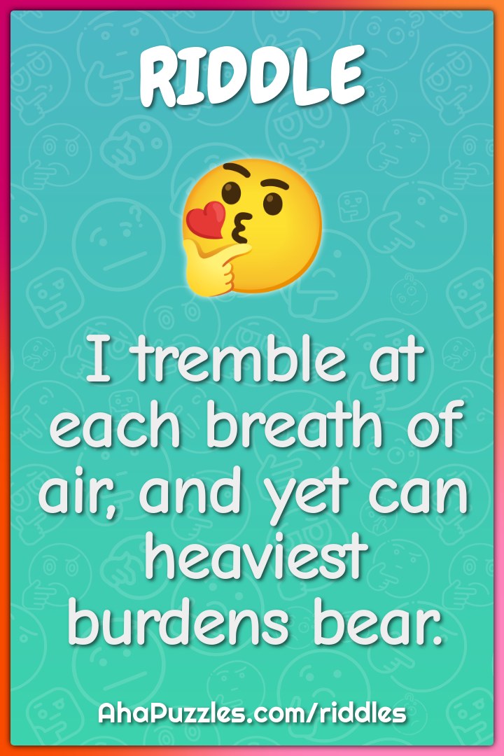 I tremble at each breath of air, and yet can heaviest burdens bear.