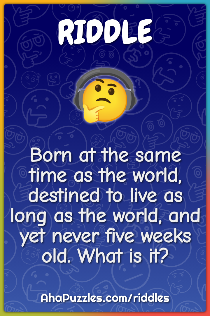 Born at the same time as the world, destined to live as long as the...