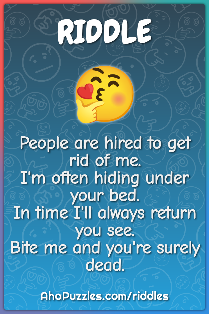 People are hired to get rid of me. I'm often hiding under your bed. In...