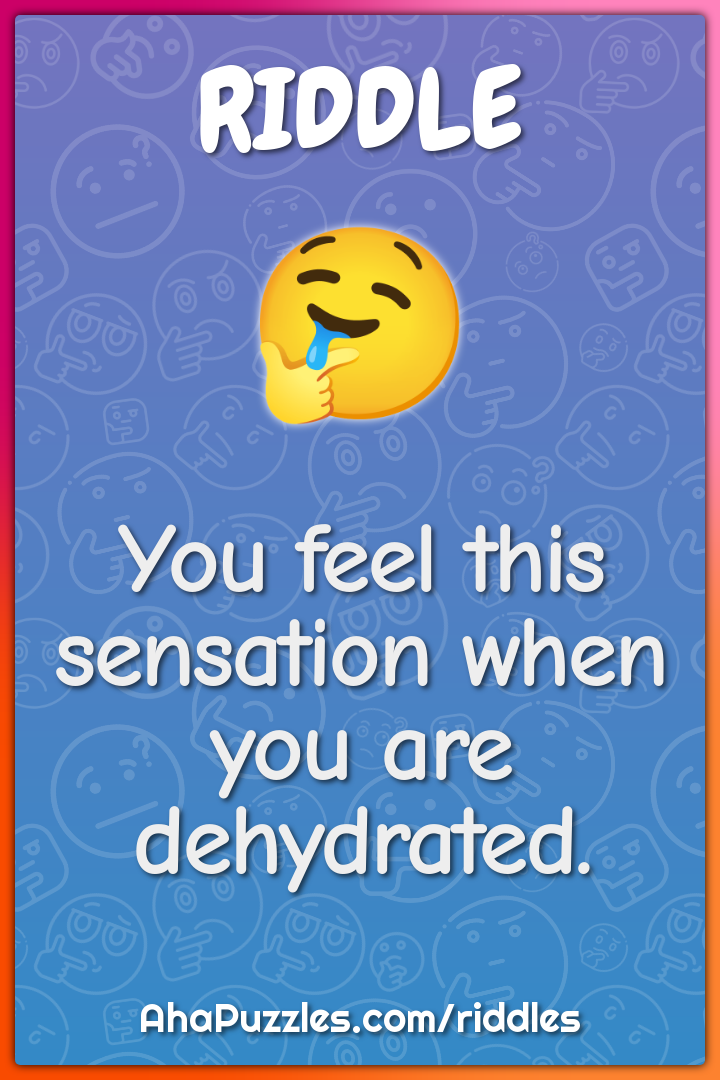 You feel this sensation when you are dehydrated.