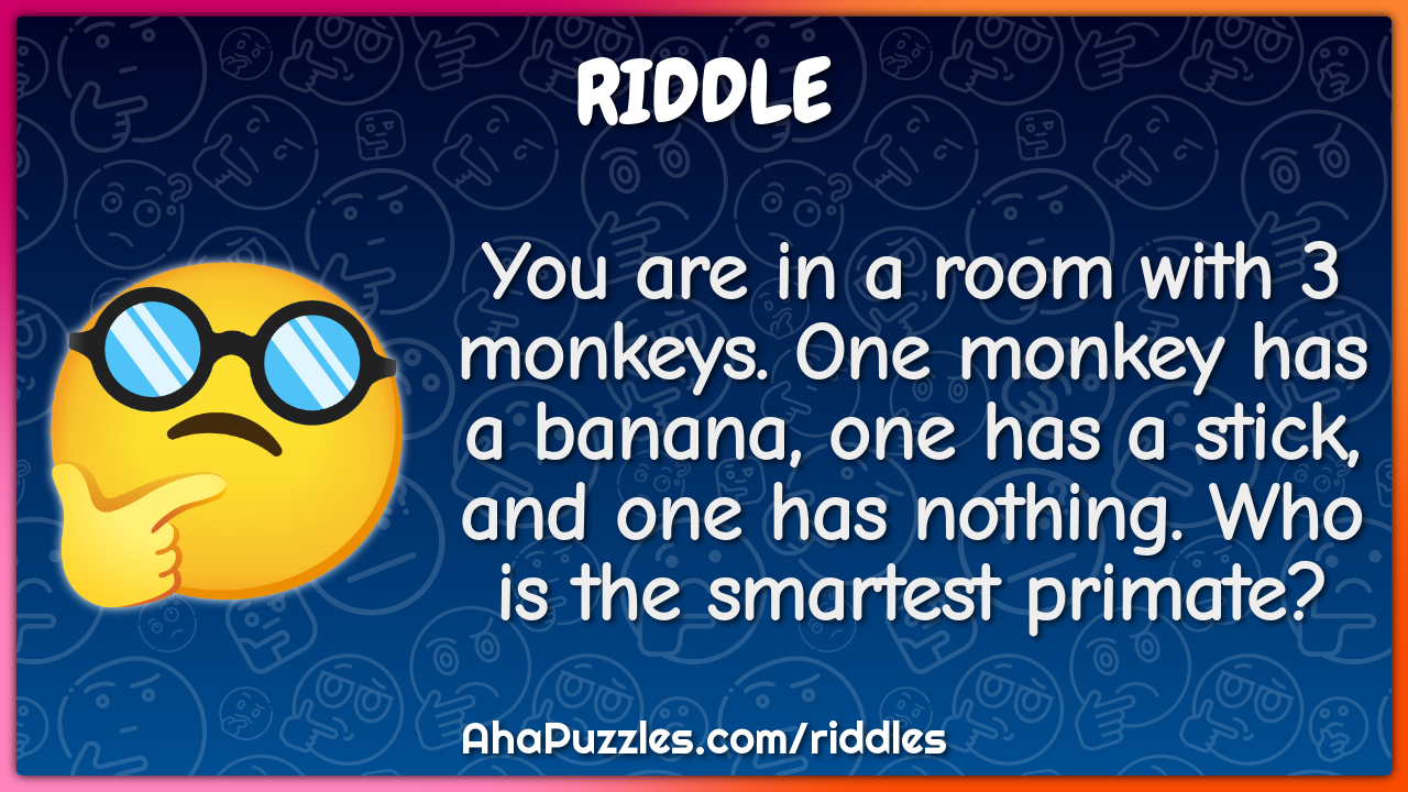 You are in a room with 3 monkeys. One monkey has a banana, one has a...
