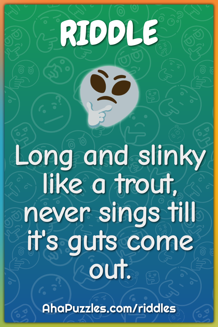 Long and slinky like a trout, never sings till it's guts come out.