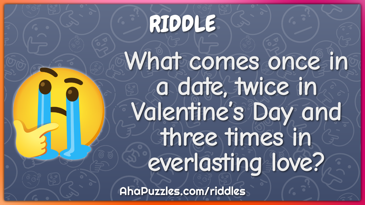 What comes once in a date, twice in Valentine’s Day and three times in...