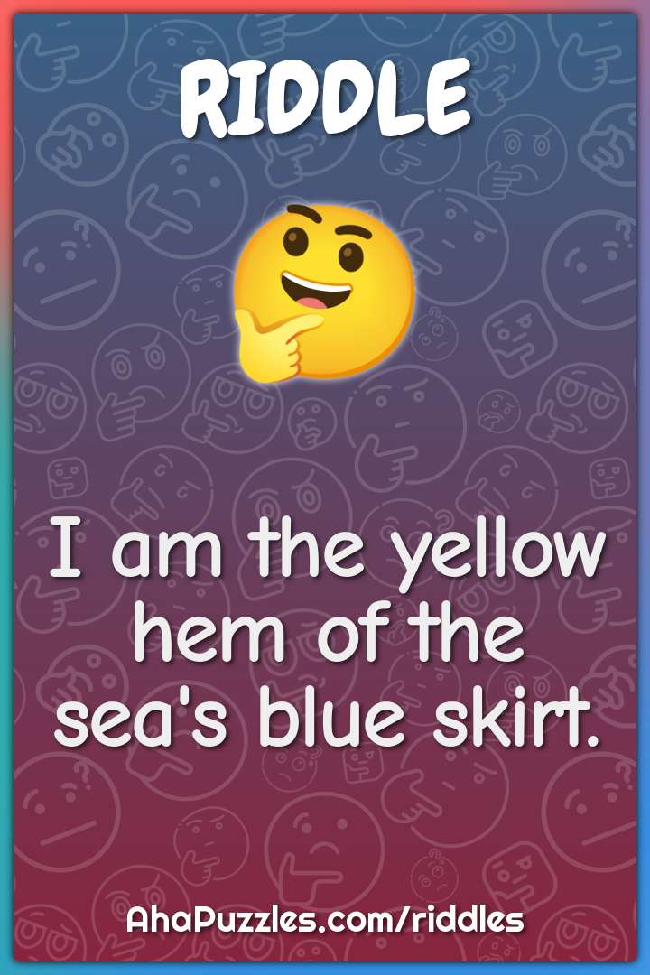I am the yellow hem of the sea's blue skirt.