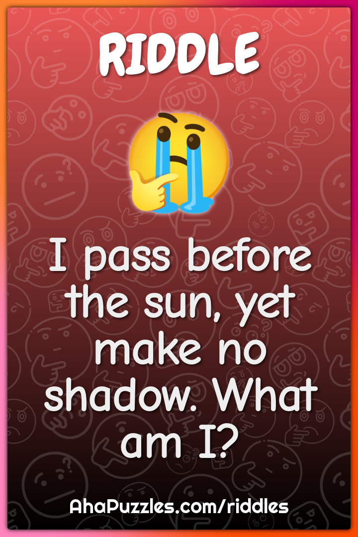 I pass before the sun, yet make no shadow. What am I?