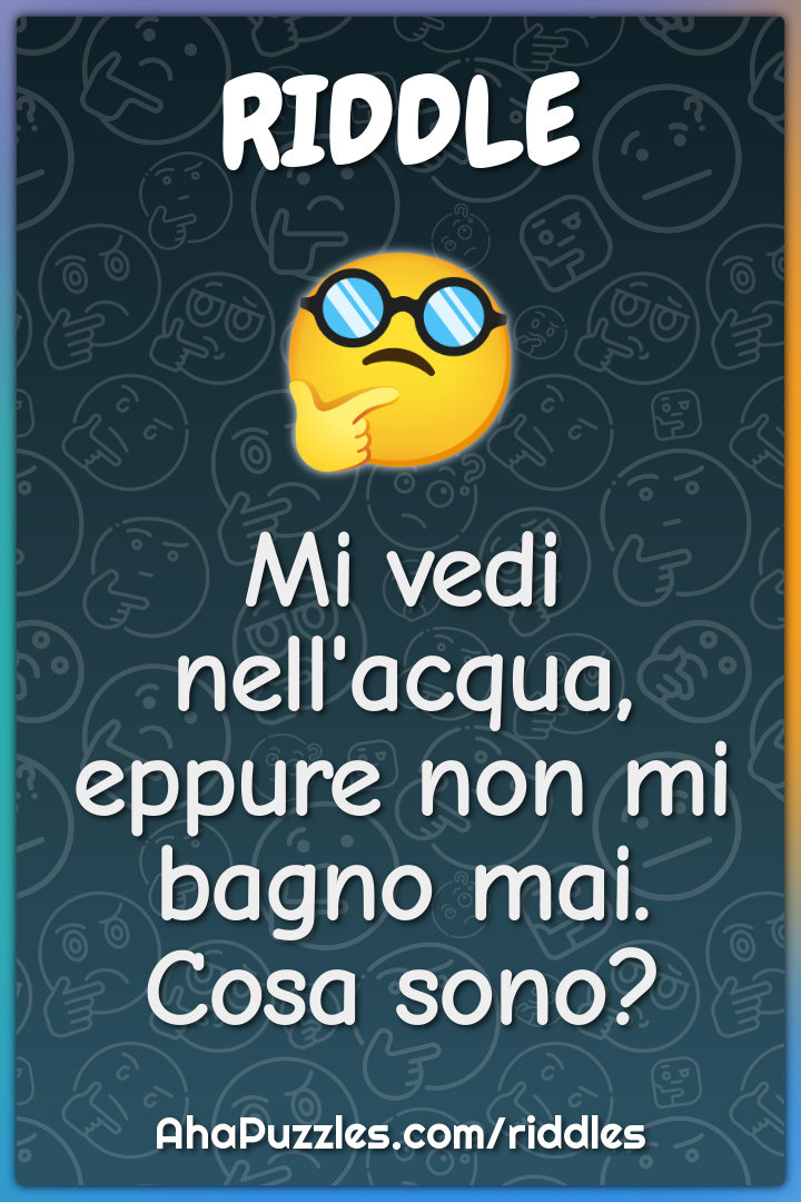 Mi vedi nell'acqua, eppure non mi bagno mai. Cosa sono?