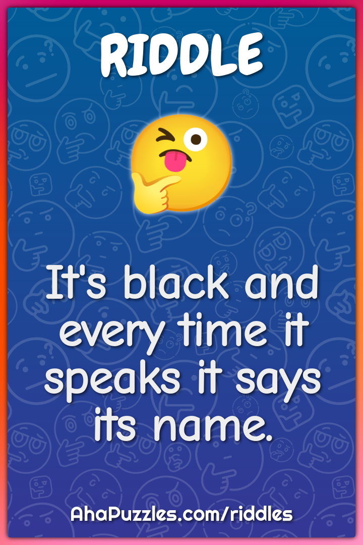 It's black and every time it speaks it says its name.