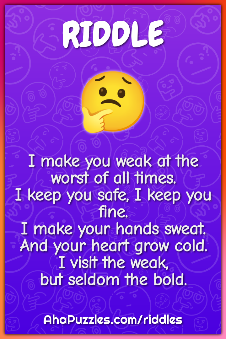 I make you weak at the worst of all times. I keep you safe, I keep you...