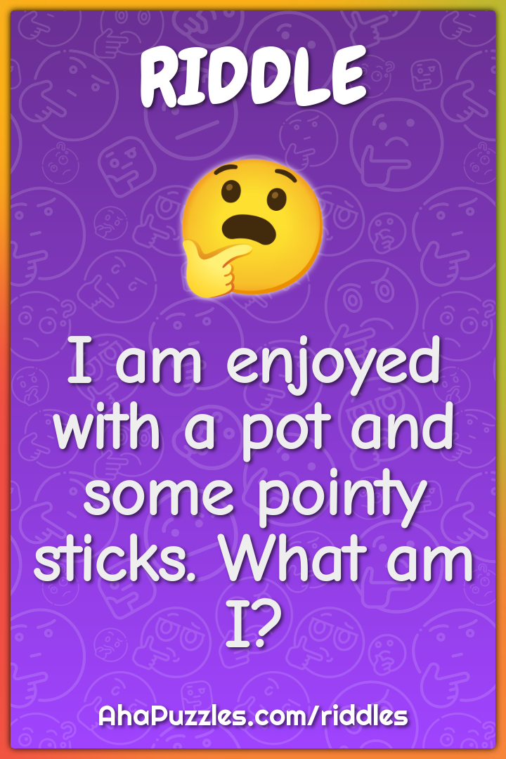 I am enjoyed with a pot and some pointy sticks. What am I?
