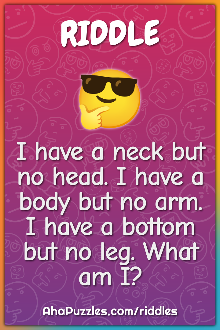I have a neck but no head. I have a body but no arm. I have a bottom...