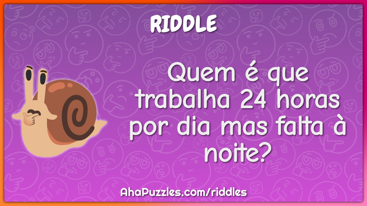 Quem é que trabalha 24 horas por dia mas falta à noite?