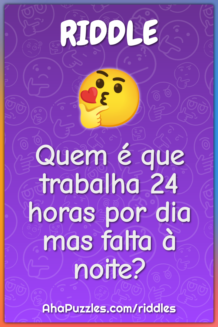 Quem é que trabalha 24 horas por dia mas falta à noite?