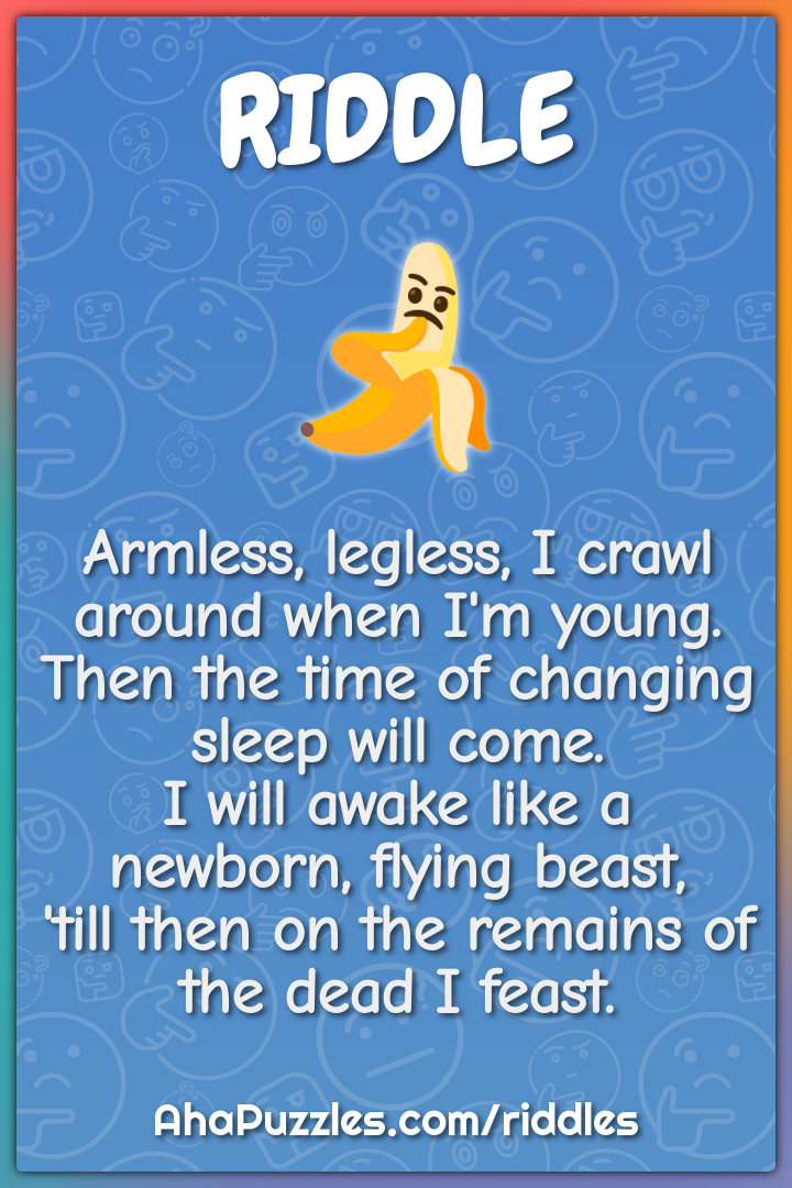 Armless, legless, I crawl around when I'm young. Then the time of...