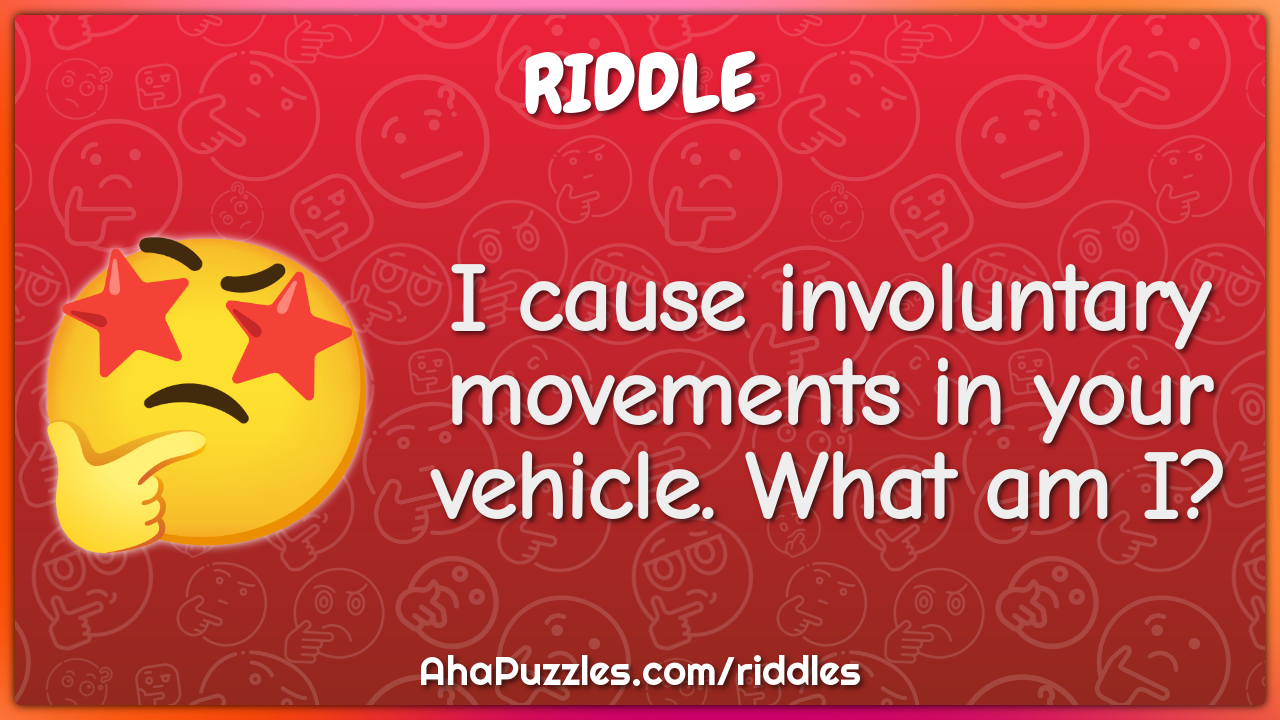 I cause involuntary movements in your vehicle. What am I?