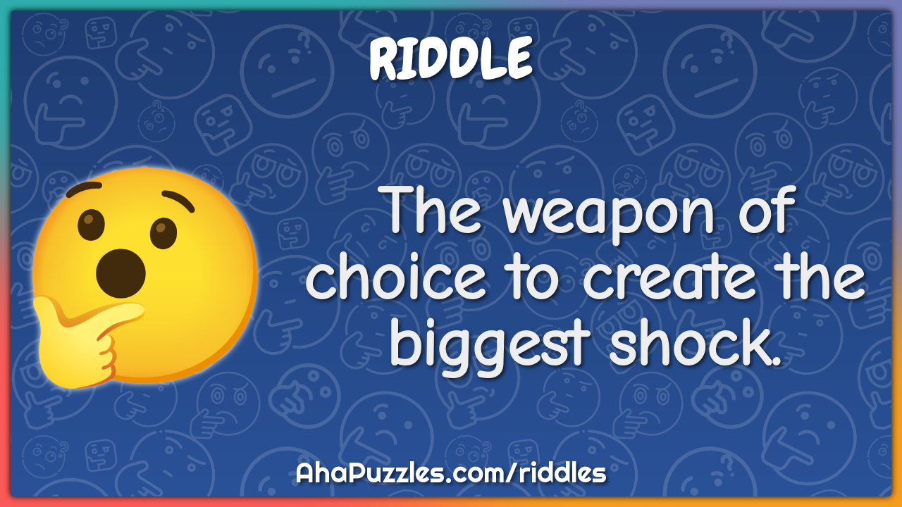 The weapon of choice to create the biggest shock.
