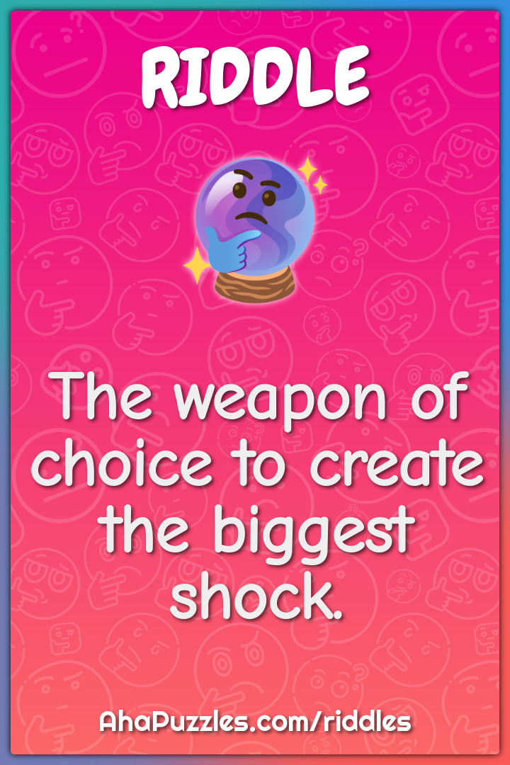 The weapon of choice to create the biggest shock.