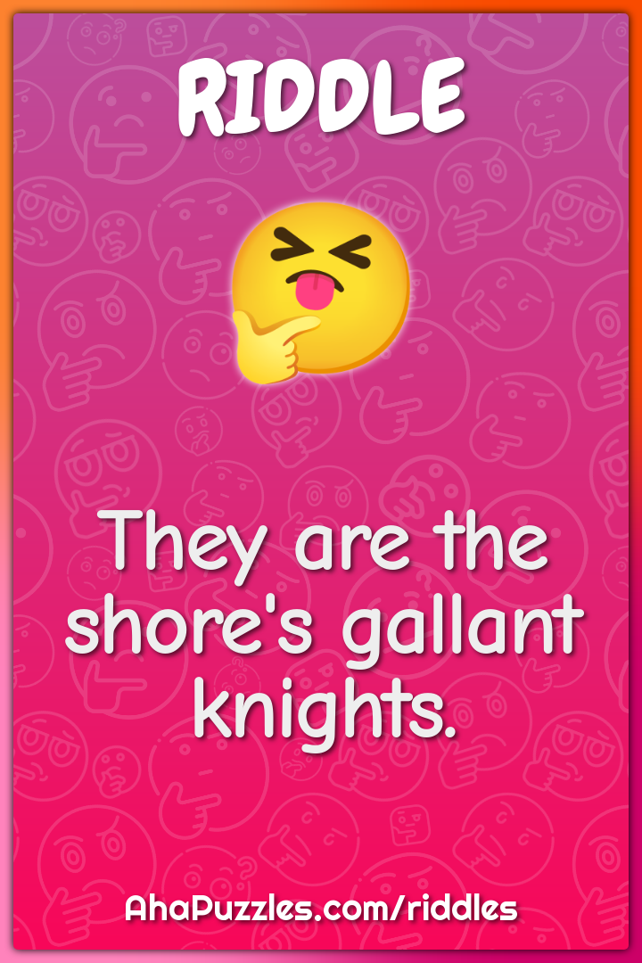 They are the shore's gallant knights.