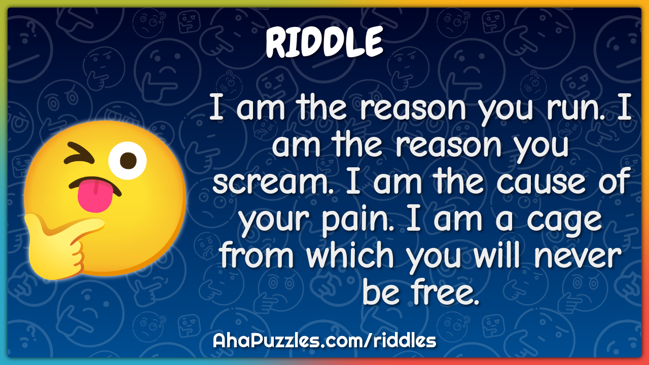 I am the reason you run. I am the reason you scream. I am the cause of...