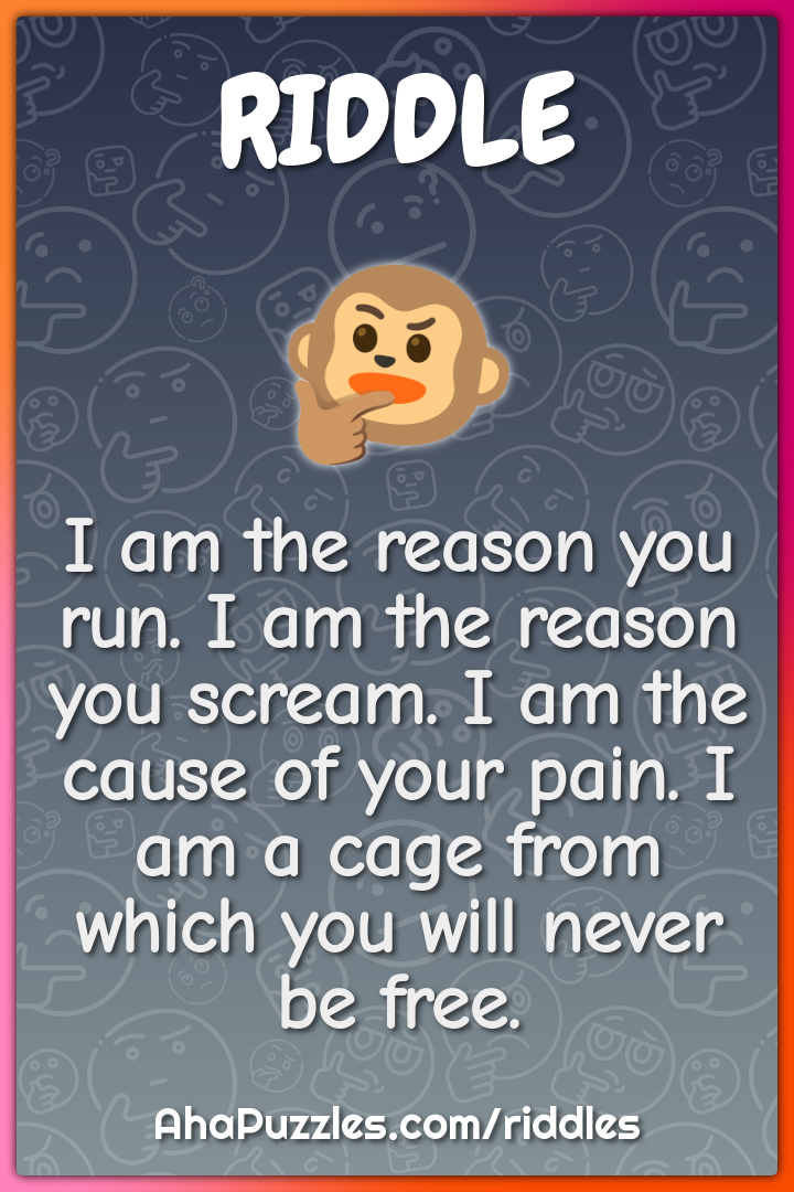 I am the reason you run. I am the reason you scream. I am the cause of...