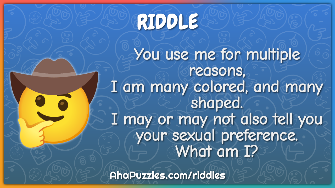 You use me for multiple reasons, I am many colored, and many shaped. I...