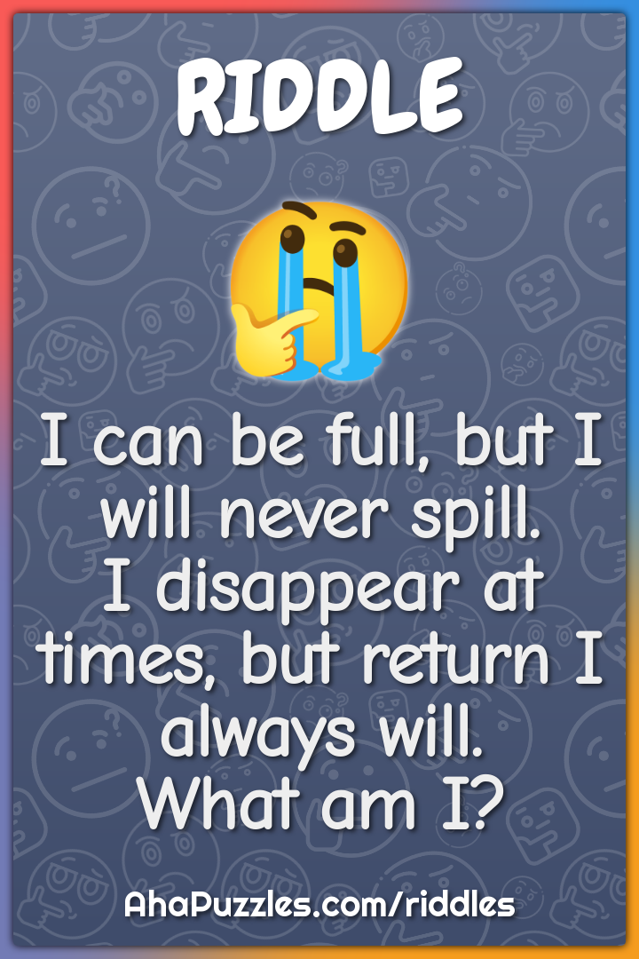 I can be full, but I will never spill. I disappear at times, but...