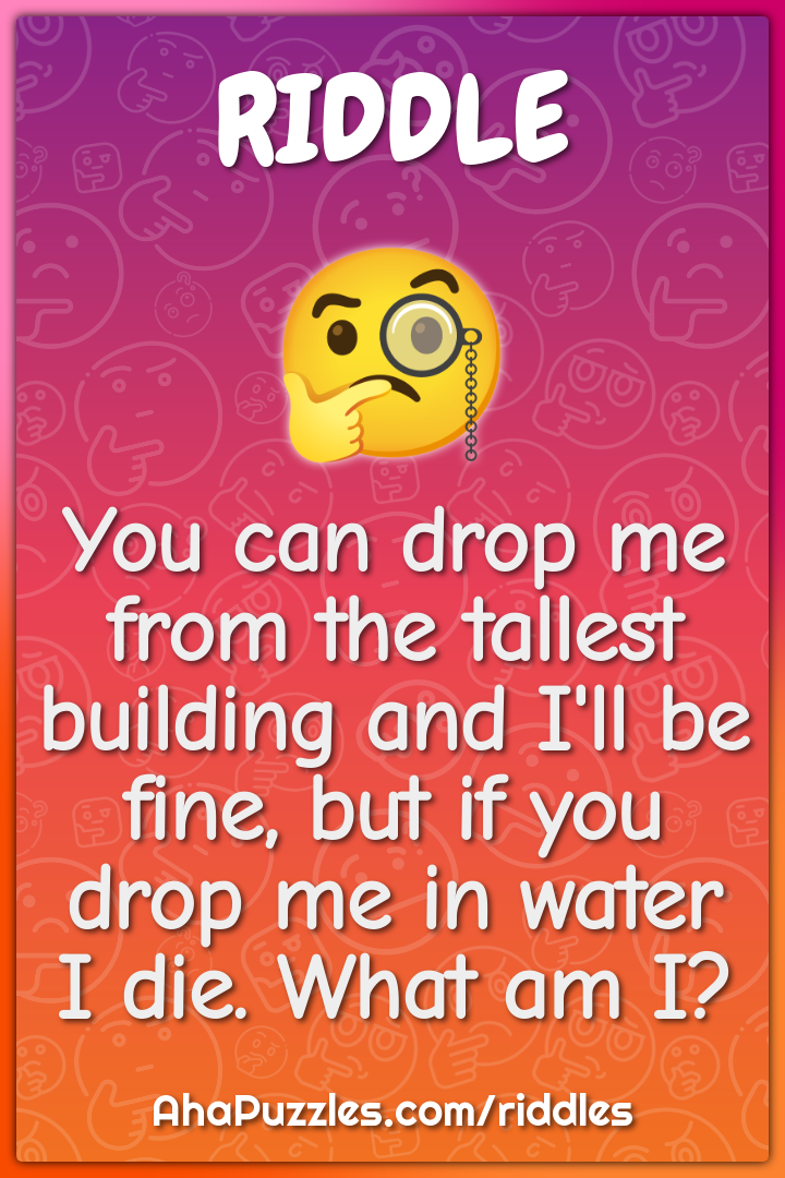 You can drop me from the tallest building and I'll be fine, but if you...