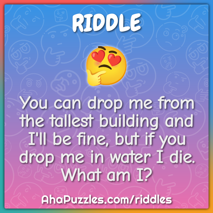 You can drop me from the tallest building and I'll be fine, but if you...