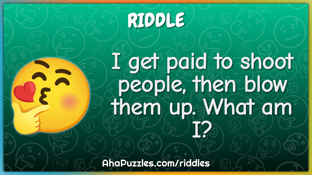 I get paid to shoot people, then blow them up. What am I?
