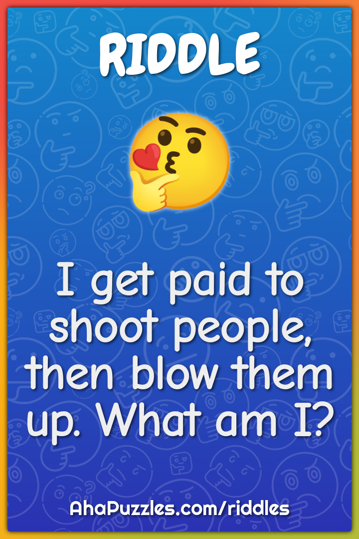 I get paid to shoot people, then blow them up. What am I?