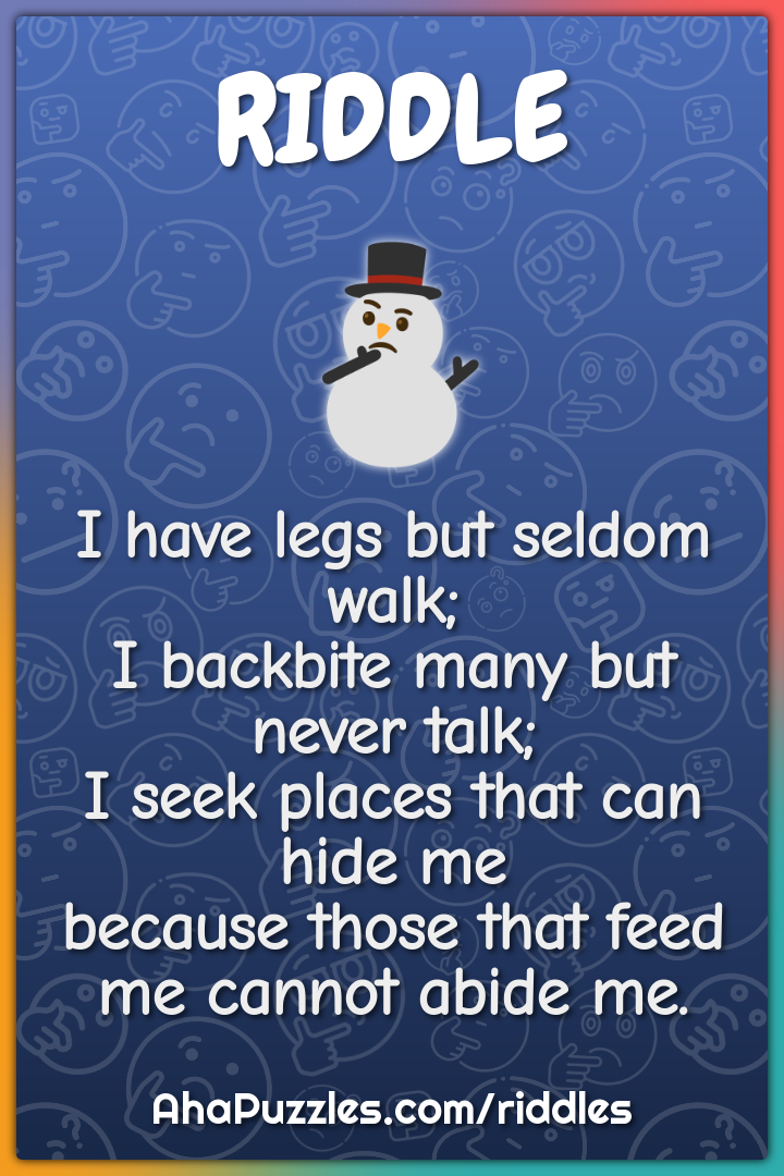I have legs but seldom walk; I backbite many but never talk; I seek...