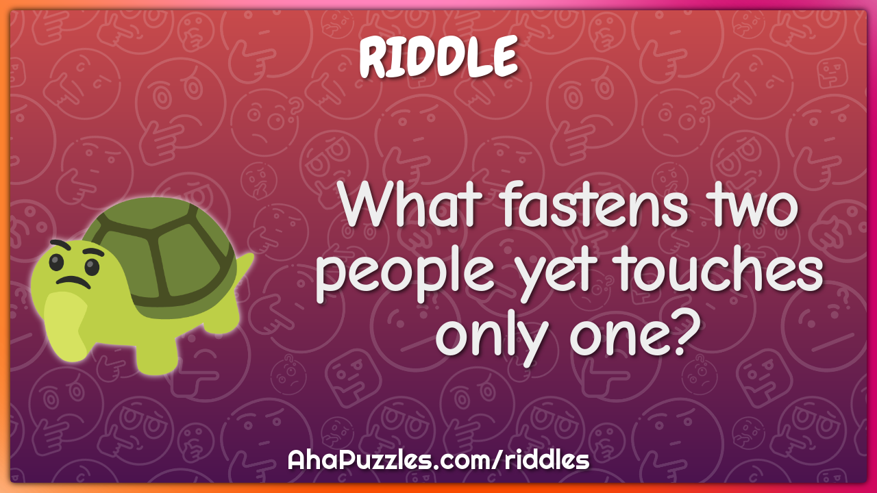 What fastens two people yet touches only one?