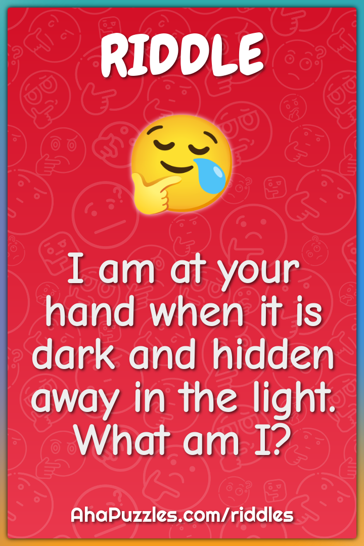 I am at your hand when it is dark and hidden away in the light. What...