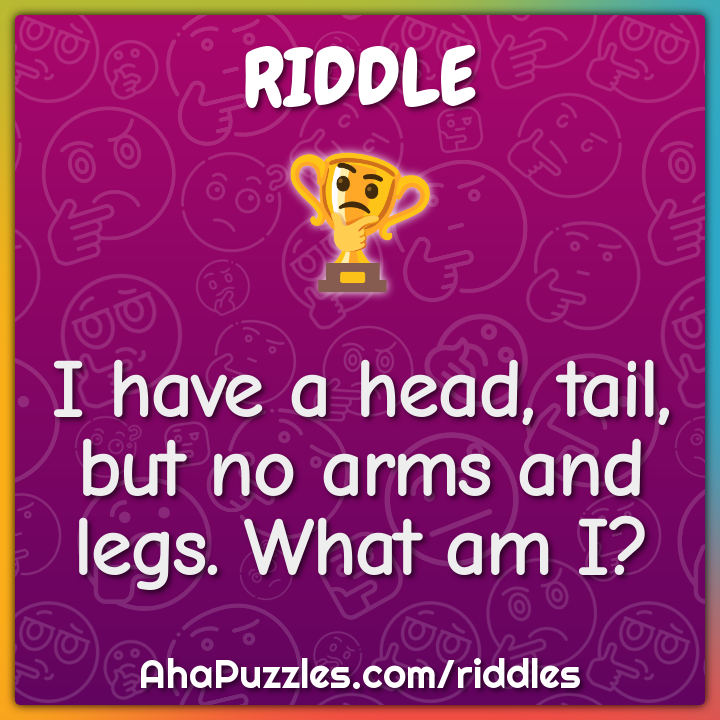 I have a head, tail, but no arms and legs. What am I?