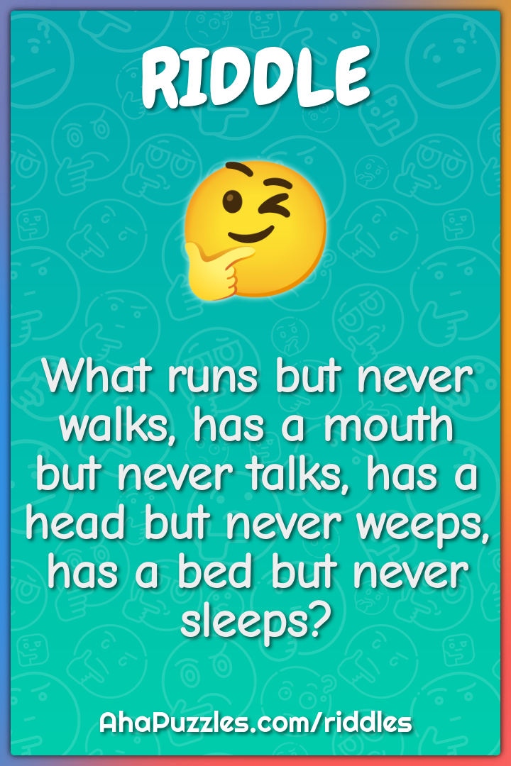 What runs but never walks, has a mouth but never talks, has a head but...