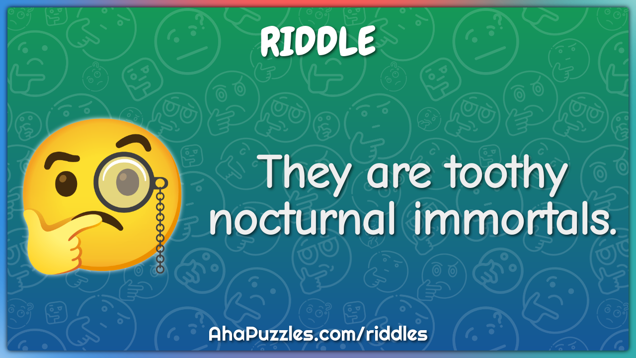 They are toothy nocturnal immortals.