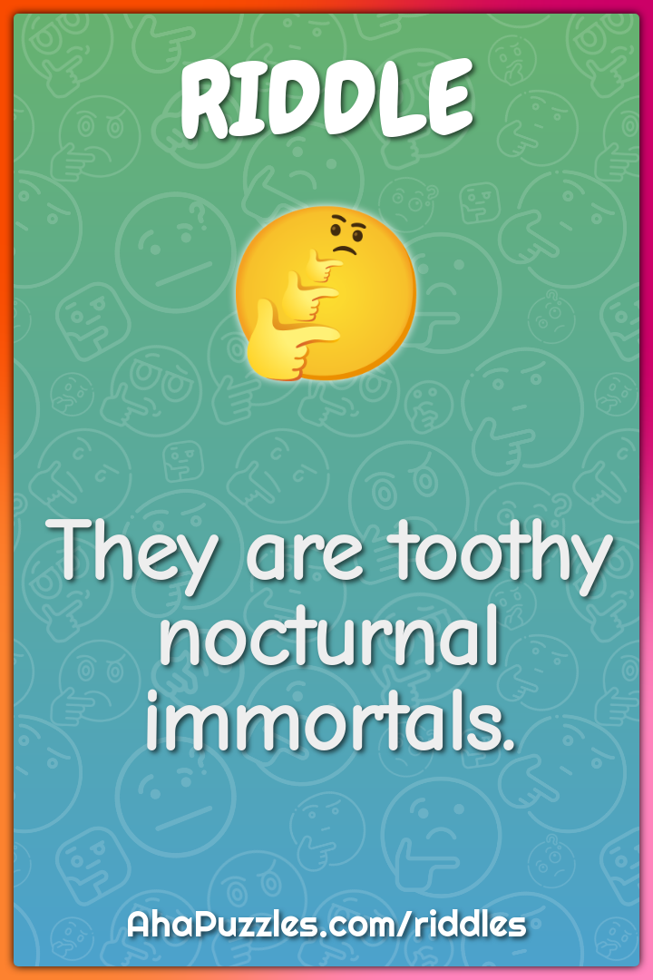 They are toothy nocturnal immortals.