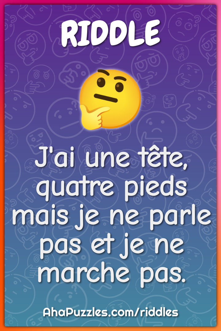 J'ai une tête, quatre pieds mais je ne parle pas et je ne marche pas.