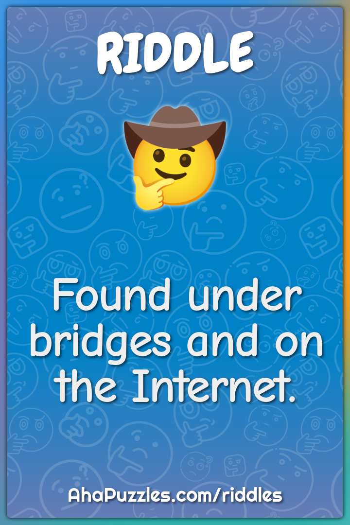 Found under bridges and on the Internet.