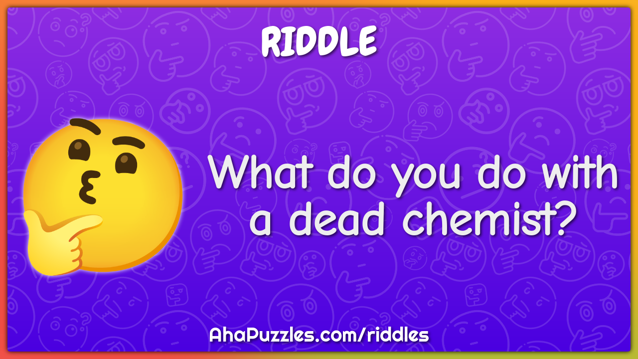 What do you do with a dead chemist?