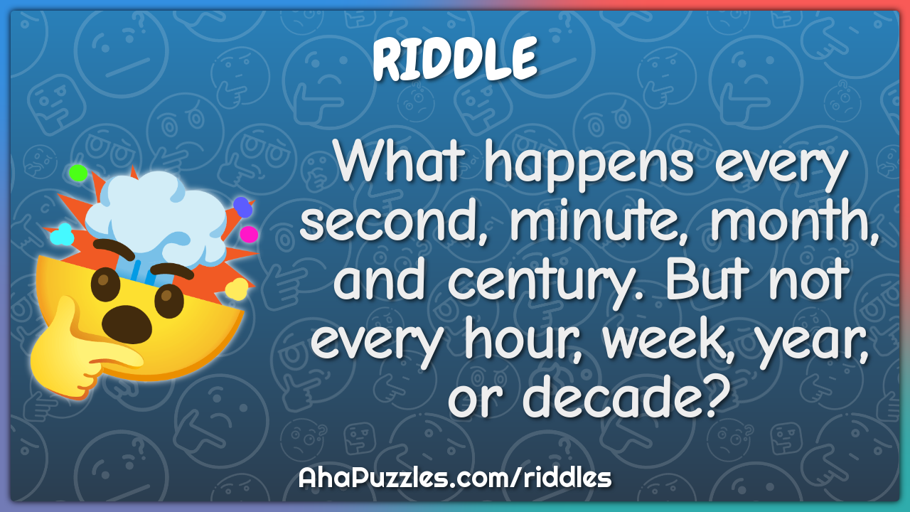 What happens every second, minute, month, and century. But not every...