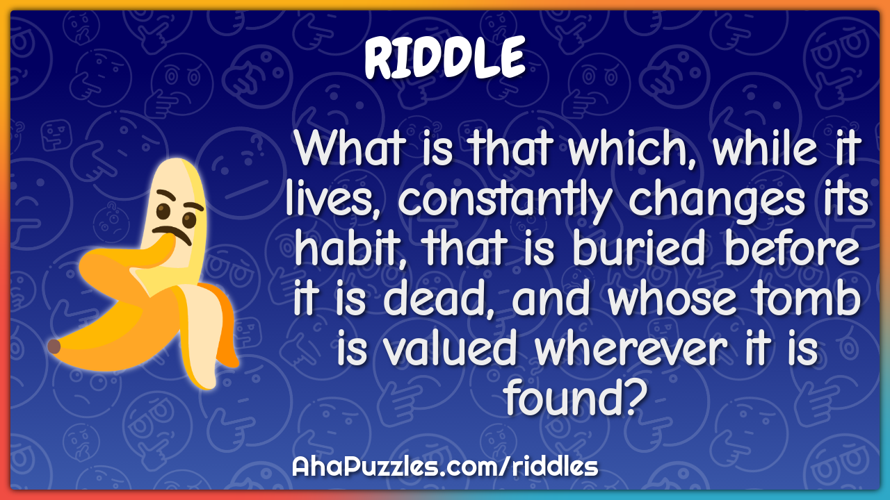 What is that which, while it lives, constantly changes its habit, that...
