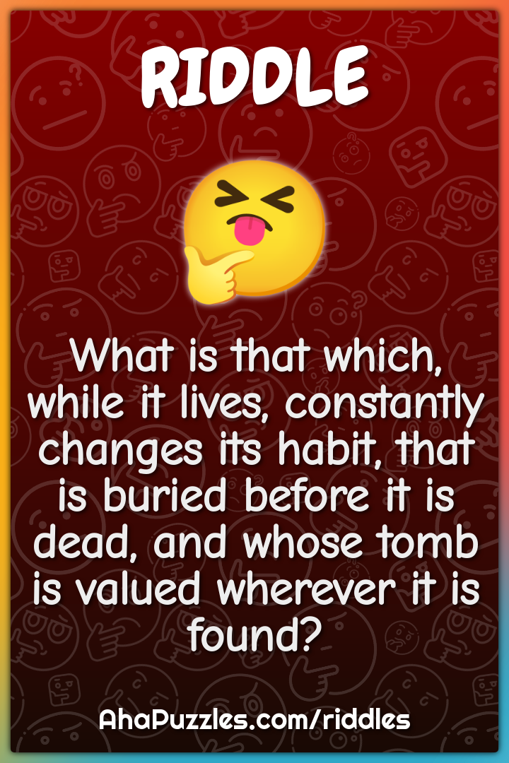 What is that which, while it lives, constantly changes its habit, that...
