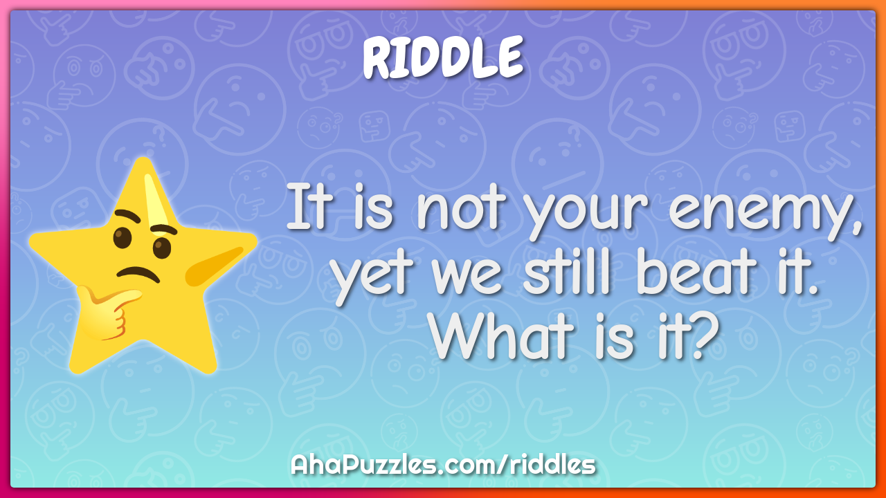 It is not your enemy, yet we still beat it. What is it?
