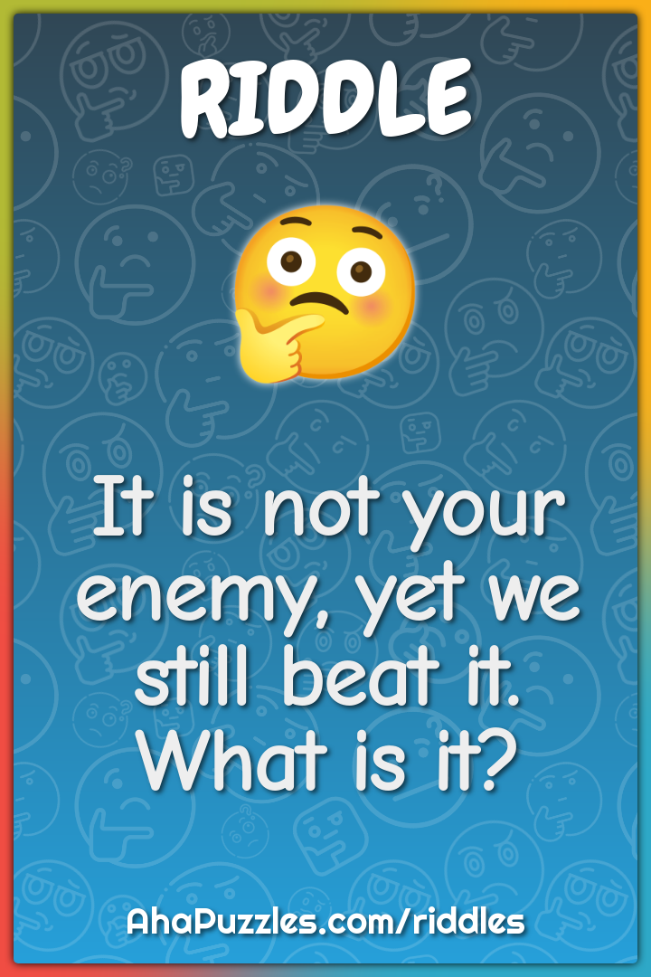 It is not your enemy, yet we still beat it. What is it?