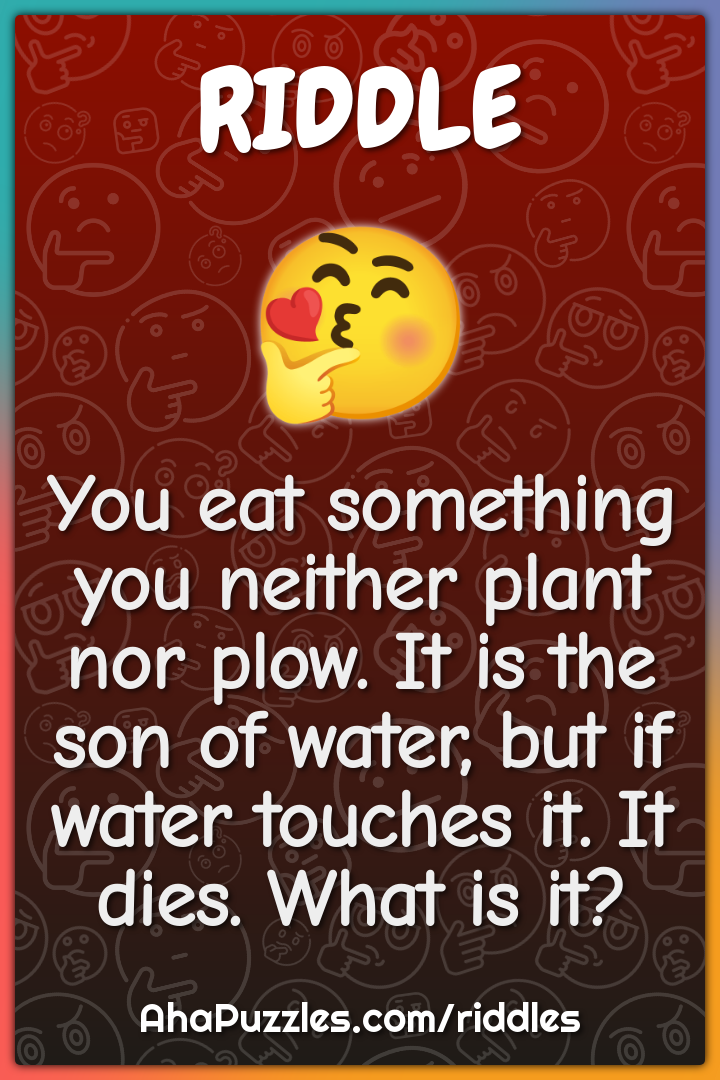 You eat something you neither plant nor plow. It is the son of water,...