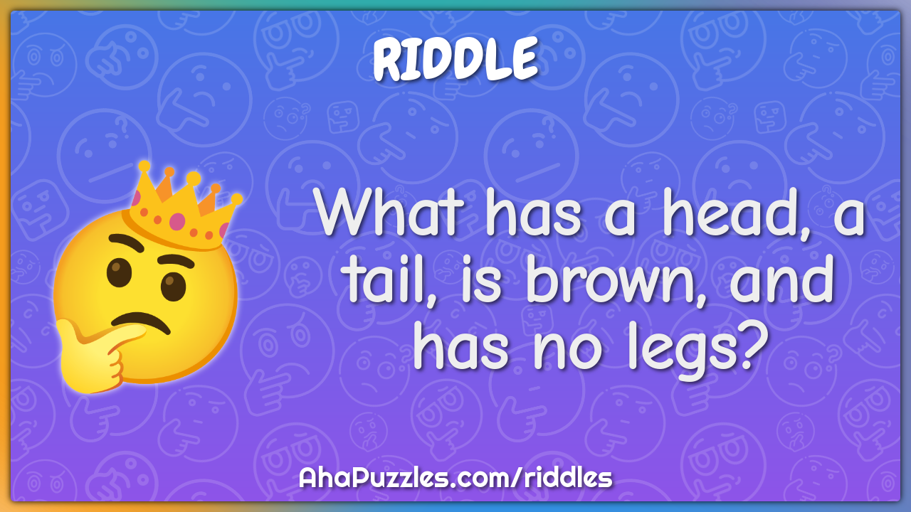 What has a head, a tail, is brown, and has no legs?