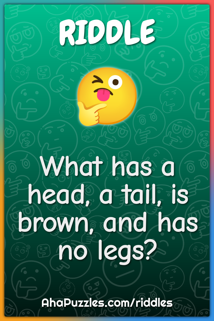 What has a head, a tail, is brown, and has no legs?